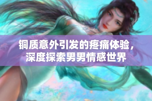 铜质意外引发的疼痛体验，深度探索男男情感世界