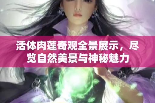 活体肉莲奇观全景展示，尽览自然美景与神秘魅力
