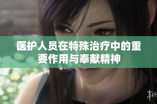 医护人员在特殊治疗中的重要作用与奉献精神