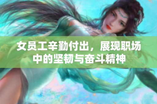 女员工辛勤付出，展现职场中的坚韧与奋斗精神