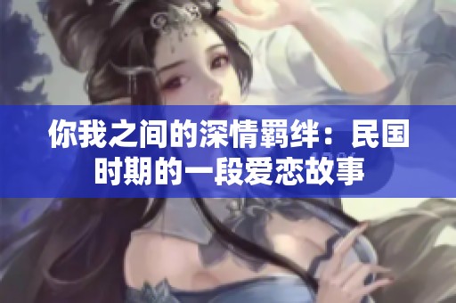 你我之间的深情羁绊：民国时期的一段爱恋故事