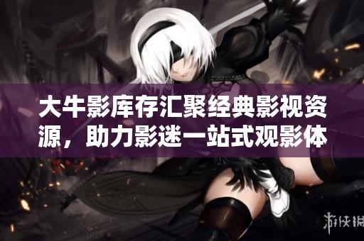 大牛影库存汇聚经典影视资源，助力影迷一站式观影体验