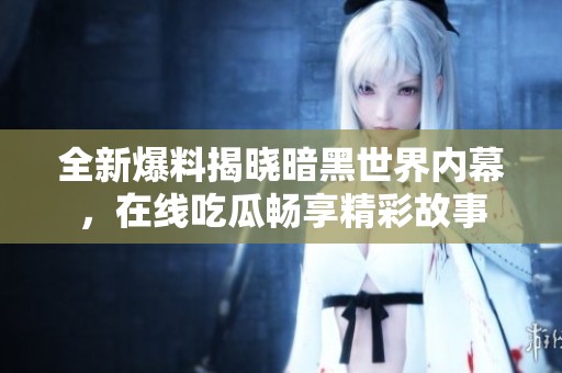 全新爆料揭晓暗黑世界内幕，在线吃瓜畅享精彩故事