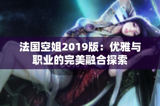 法国空姐2019版：优雅与职业的完美融合探索
