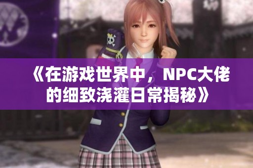 《在游戏世界中，NPC大佬的细致浇灌日常揭秘》