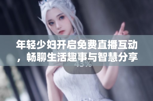 年轻少妇开启免费直播互动，畅聊生活趣事与智慧分享