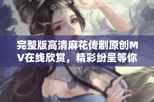 完整版高清麻花传剧原创MV在线欣赏，精彩纷呈等你观看