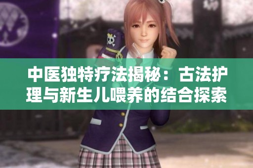 中医独特疗法揭秘：古法护理与新生儿喂养的结合探索