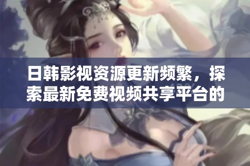 日韩影视资源更新频繁，探索最新免费视频共享平台的方法