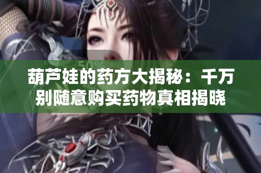 葫芦娃的药方大揭秘：千万别随意购买药物真相揭晓