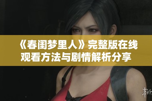 《春闺梦里人》完整版在线观看方法与剧情解析分享