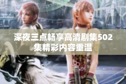 深夜三点畅享高清剧集502集精彩内容重温