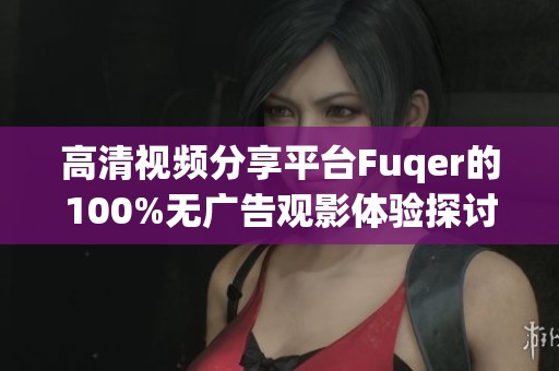 高清视频分享平台Fuqer的100%无广告观影体验探讨