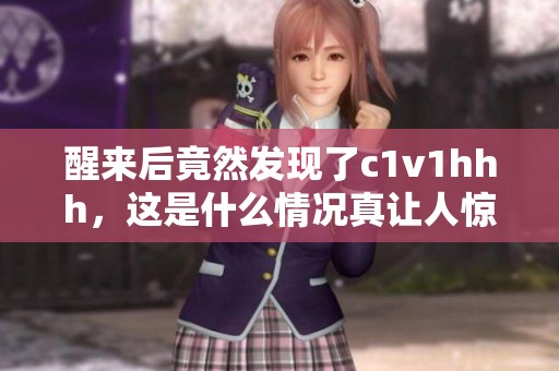 醒来后竟然发现了c1v1hhh，这是什么情况真让人惊讶