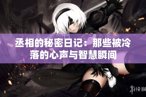 丞相的秘密日记：那些被冷落的心声与智慧瞬间