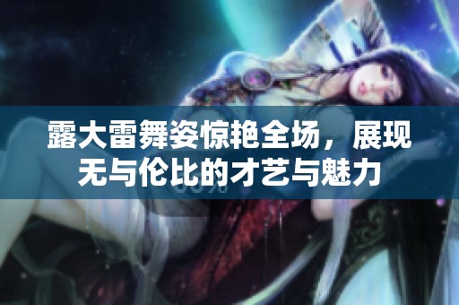 露大雷舞姿惊艳全场，展现无与伦比的才艺与魅力