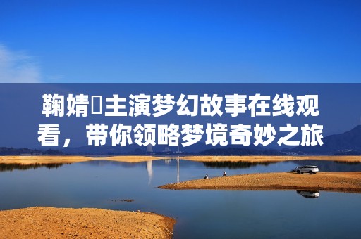 鞠婧祎主演梦幻故事在线观看，带你领略梦境奇妙之旅
