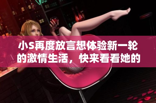 小S再度放言想体验新一轮的激情生活，快来看看她的心声