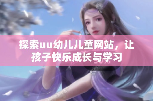 探索uu幼儿儿童网站，让孩子快乐成长与学习