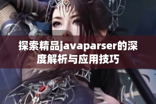 探索精品javaparser的深度解析与应用技巧