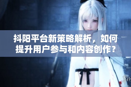 抖阳平台新策略解析，如何提升用户参与和内容创作？