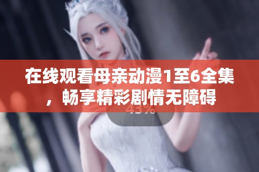 在线观看母亲动漫1至6全集，畅享精彩剧情无障碍