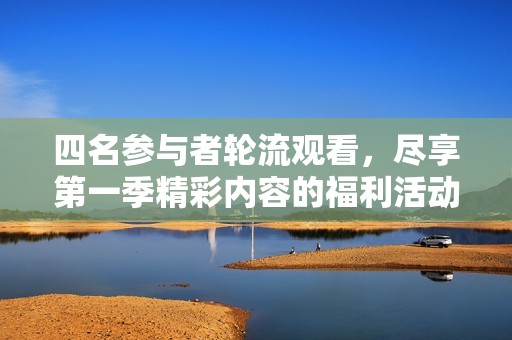 四名参与者轮流观看，尽享第一季精彩内容的福利活动