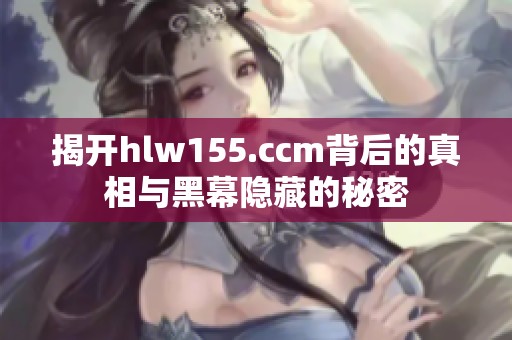 揭开hlw155.ccm背后的真相与黑幕隐藏的秘密