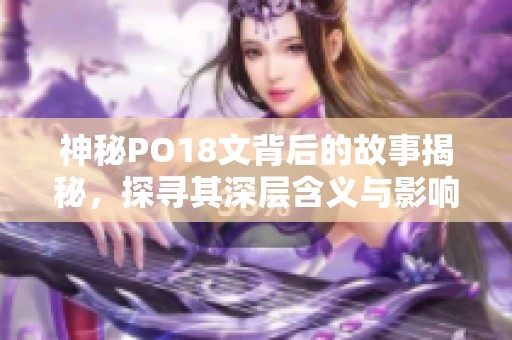 神秘PO18文背后的故事揭秘，探寻其深层含义与影响