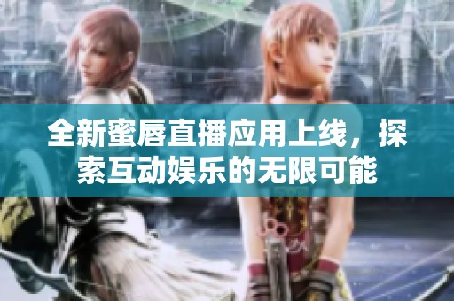 全新蜜唇直播应用上线，探索互动娱乐的无限可能