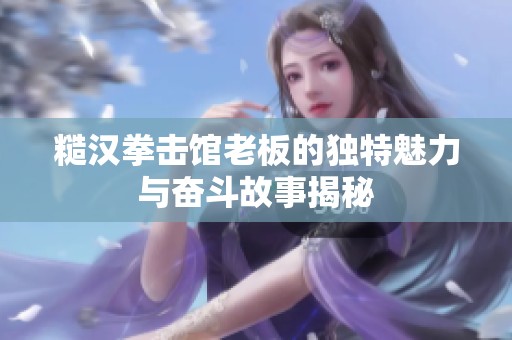 糙汉拳击馆老板的独特魅力与奋斗故事揭秘
