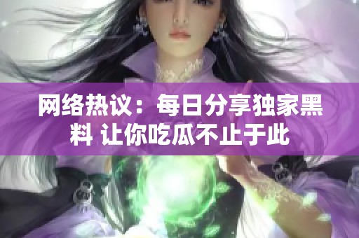 网络热议：每日分享独家黑料 让你吃瓜不止于此