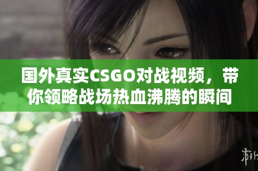 国外真实CSGO对战视频，带你领略战场热血沸腾的瞬间