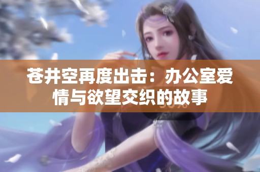 苍井空再度出击：办公室爱情与欲望交织的故事