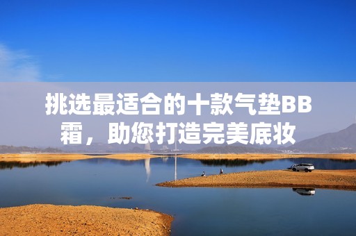 挑选最适合的十款气垫BB霜，助您打造完美底妆