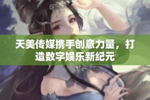 天美传媒携手创意力量，打造数字娱乐新纪元