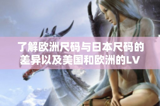 了解欧洲尺码与日本尺码的差异以及美国和欧洲的LV尺码对照