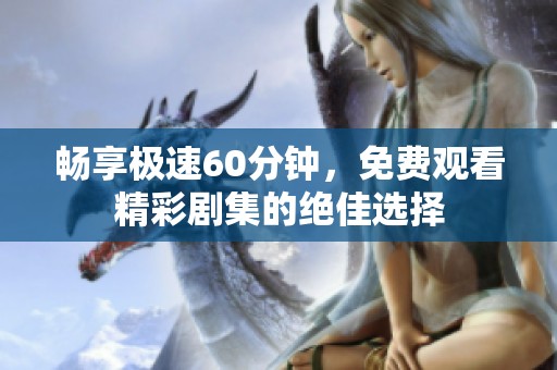 畅享极速60分钟，免费观看精彩剧集的绝佳选择