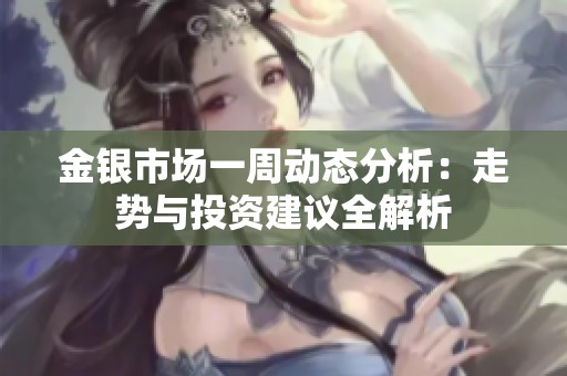 金银市场一周动态分析：走势与投资建议全解析
