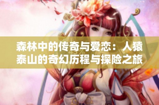 森林中的传奇与爱恋：人猿泰山的奇幻历程与探险之旅
