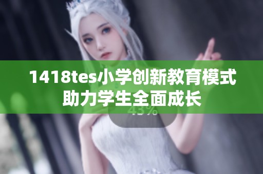 1418tes小学创新教育模式助力学生全面成长