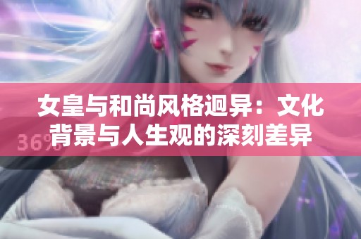女皇与和尚风格迥异：文化背景与人生观的深刻差异