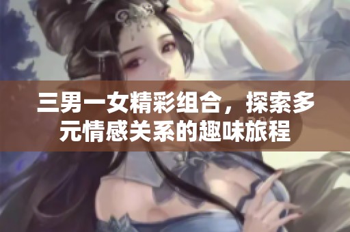 三男一女精彩组合，探索多元情感关系的趣味旅程
