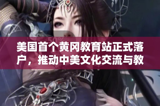 美国首个黄冈教育站正式落户，推动中美文化交流与教育合作