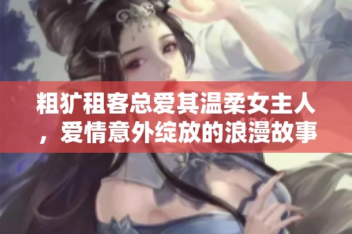 粗犷租客总爱其温柔女主人，爱情意外绽放的浪漫故事