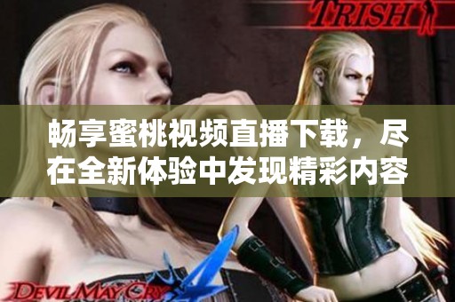 畅享蜜桃视频直播下载，尽在全新体验中发现精彩内容