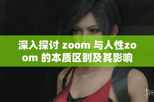 深入探讨 zoom 与人性zoom 的本质区别及其影响