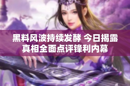 黑料风波持续发酵 今日揭露真相全面点评锋利内幕