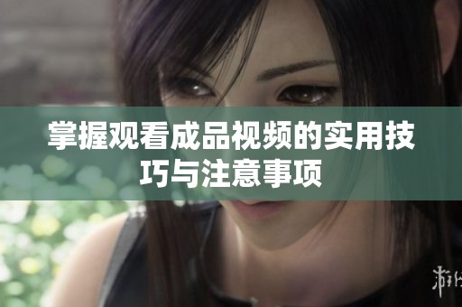 掌握观看成品视频的实用技巧与注意事项