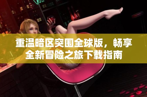 重温暗区突围全球版，畅享全新冒险之旅下载指南